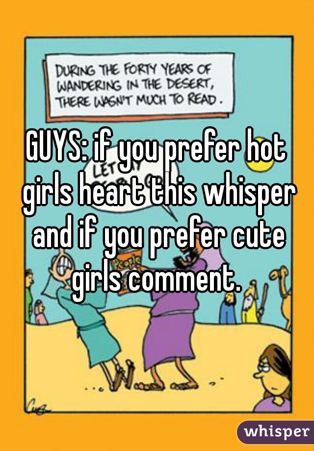 GUYS: if you prefer hot girls heart this whisper and if you prefer cute girls comment. 