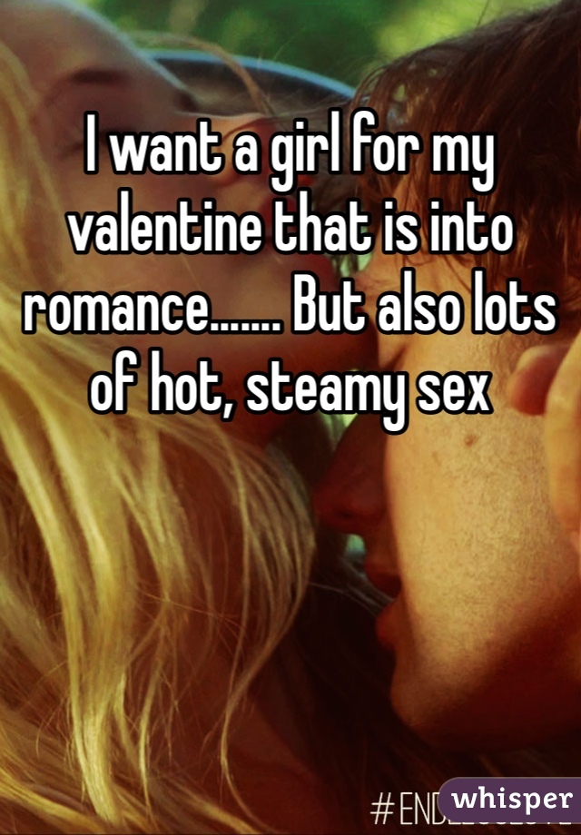 I want a girl for my valentine that is into romance....... But also lots of hot, steamy sex