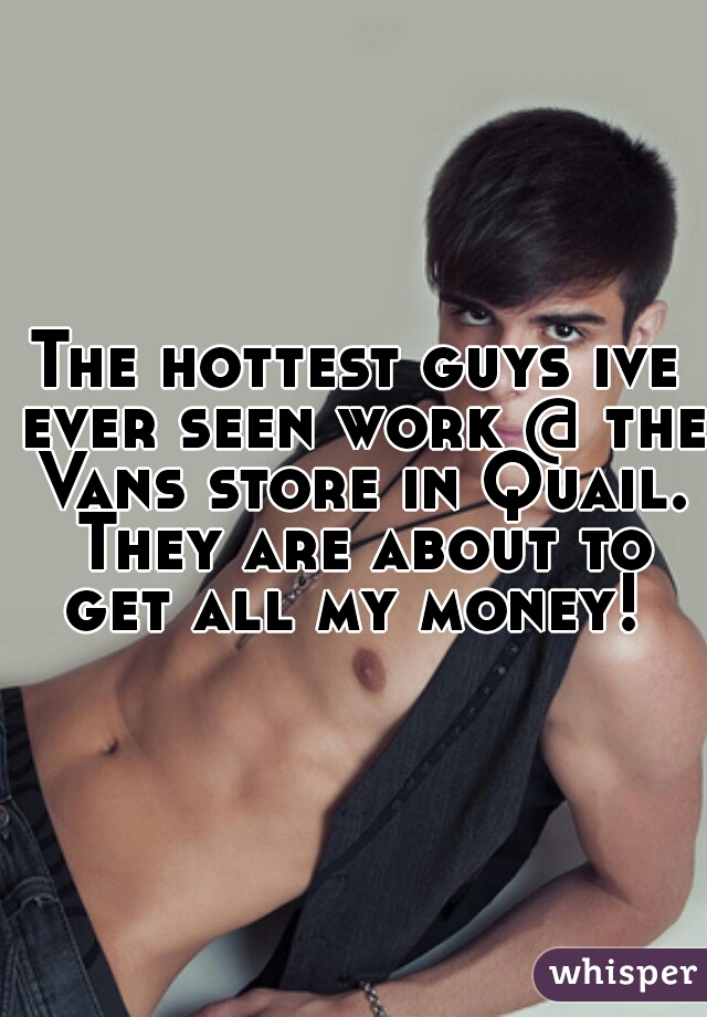 The hottest guys ive ever seen work @ the Vans store in Quail. They are about to get all my money! 
