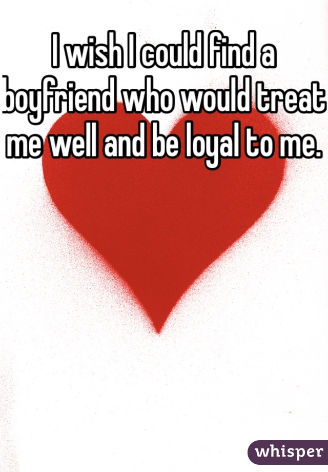 I wish I could find a boyfriend who would treat me well and be loyal to me. 