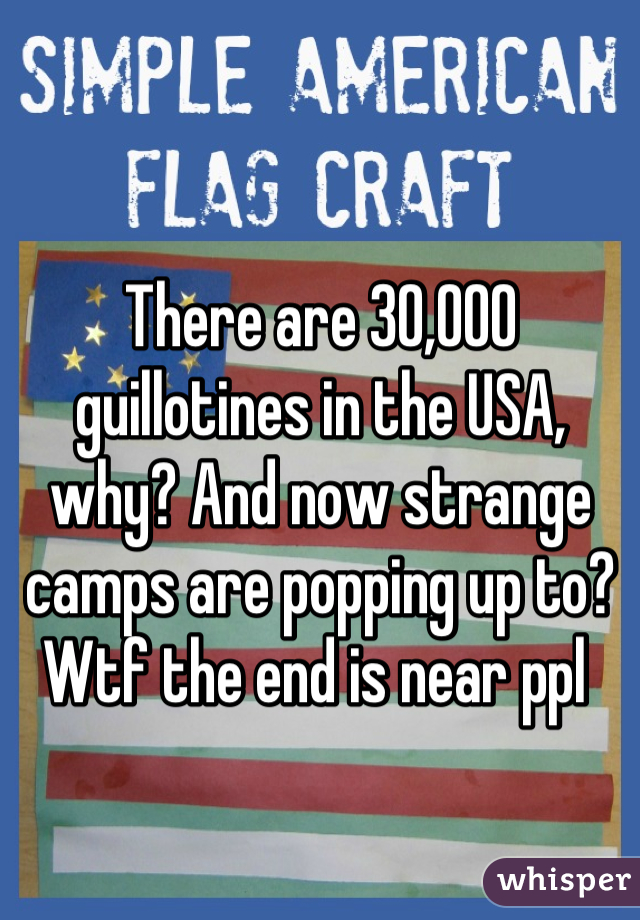 There are 30,000 guillotines in the USA, why? And now strange camps are popping up to? Wtf the end is near ppl 