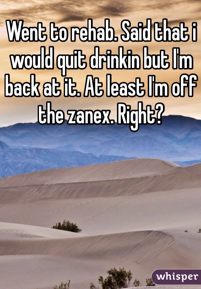 Went to rehab. Said that i would quit drinkin but I'm back at it. At least I'm off the zanex. Right?