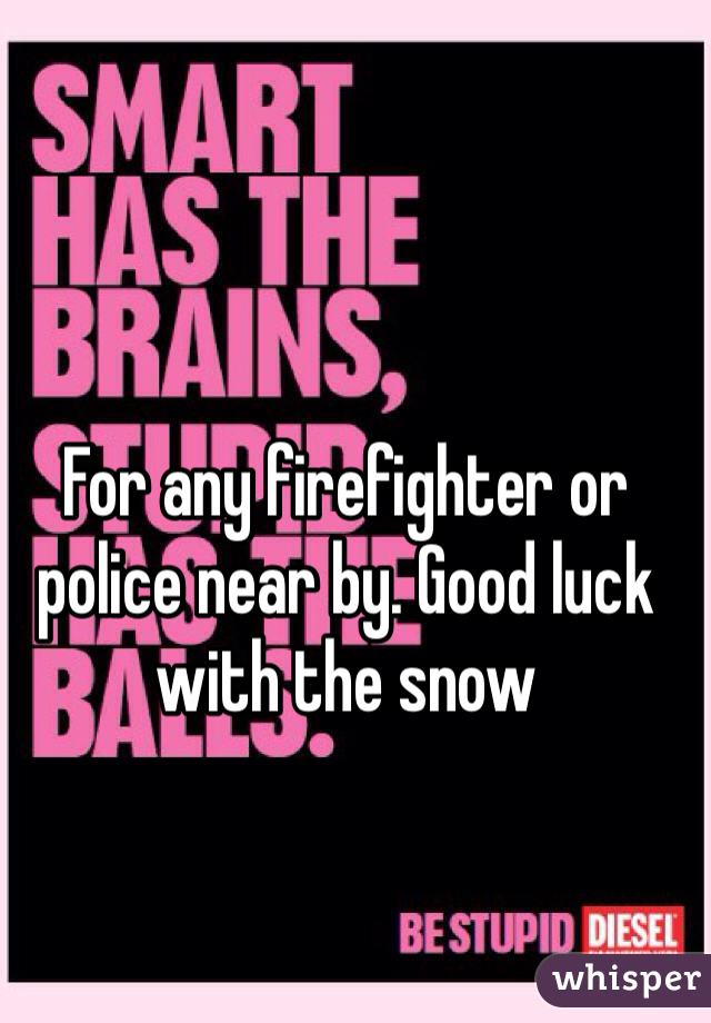 For any firefighter or police near by. Good luck with the snow 
