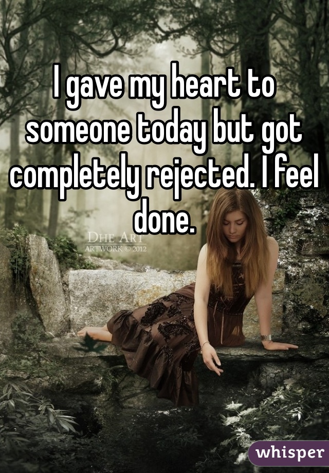 I gave my heart to someone today but got completely rejected. I feel done. 