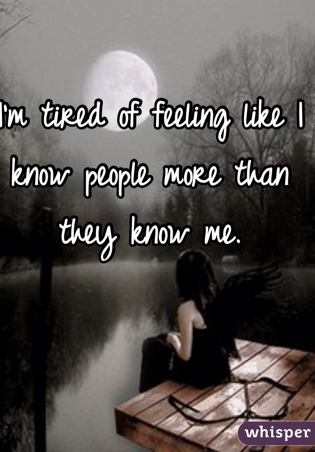 I'm tired of feeling like I know people more than they know me. 