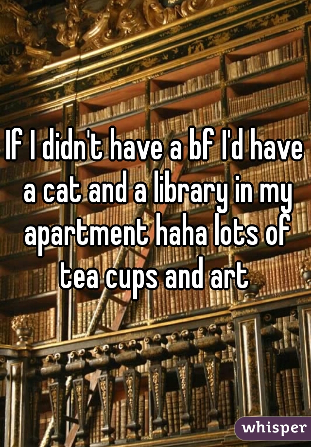 If I didn't have a bf I'd have a cat and a library in my apartment haha lots of tea cups and art 