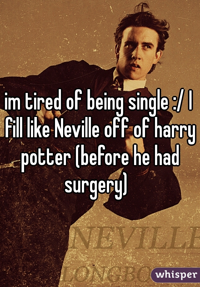 im tired of being single :/ I fill like Neville off of harry potter (before he had surgery)  