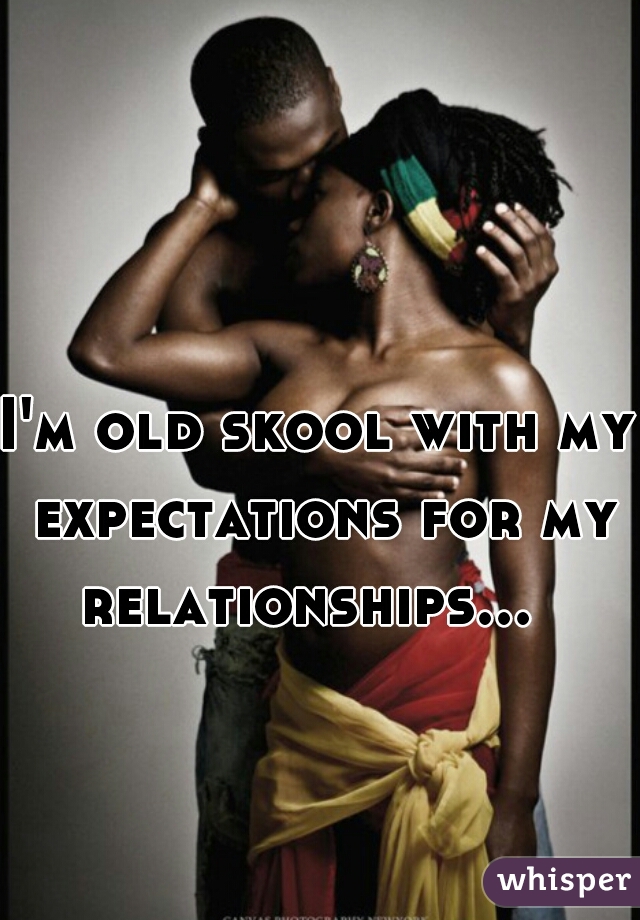 I'm old skool with my expectations for my relationships...  