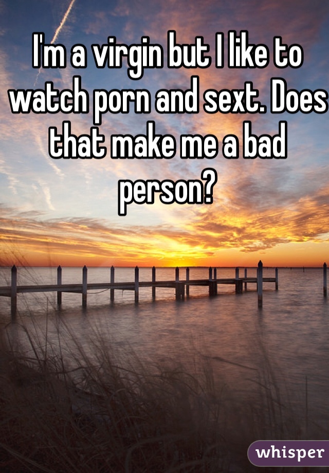 I'm a virgin but I like to watch porn and sext. Does that make me a bad person?