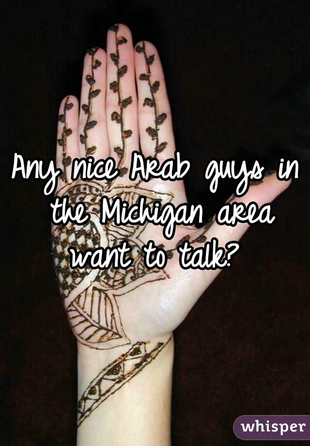 Any nice Arab guys in the Michigan area want to talk? 