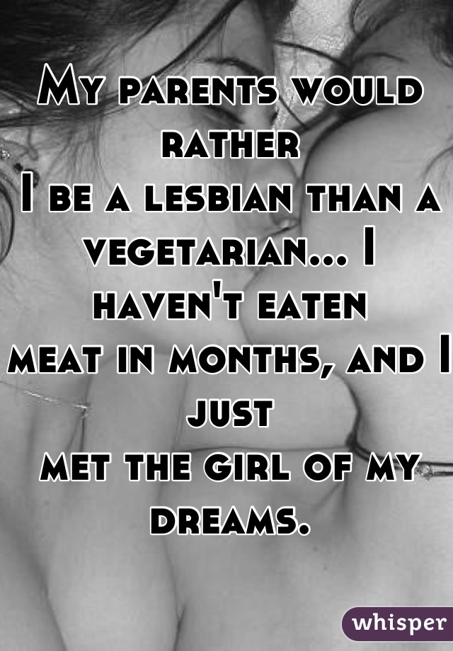 My parents would rather
I be a lesbian than a 
vegetarian... I haven't eaten
meat in months, and I just
met the girl of my dreams.