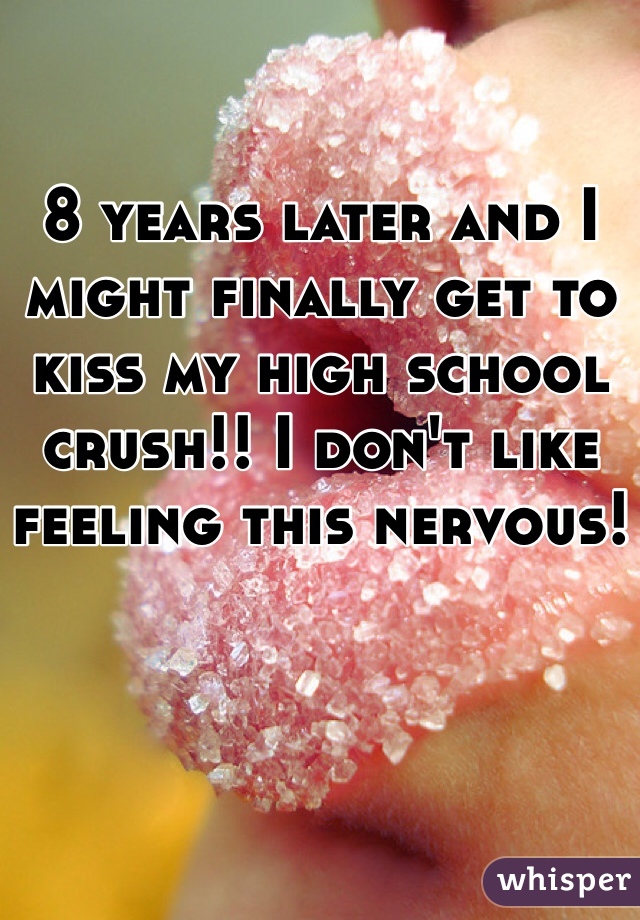 8 years later and I might finally get to kiss my high school crush!! I don't like feeling this nervous!