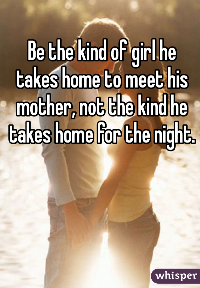 Be the kind of girl he takes home to meet his mother, not the kind he takes home for the night.