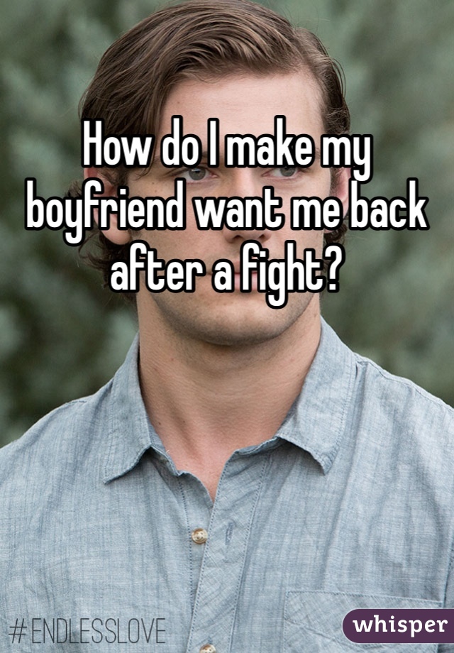 How do I make my boyfriend want me back after a fight? 