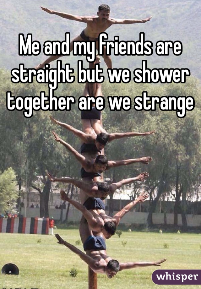 Me and my friends are straight but we shower together are we strange 
