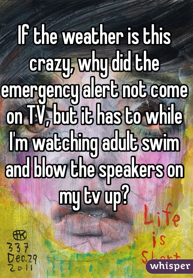 If the weather is this crazy, why did the emergency alert not come on TV, but it has to while I'm watching adult swim and blow the speakers on my tv up?