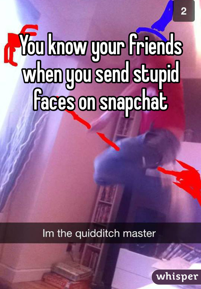 You know your friends when you send stupid faces on snapchat
