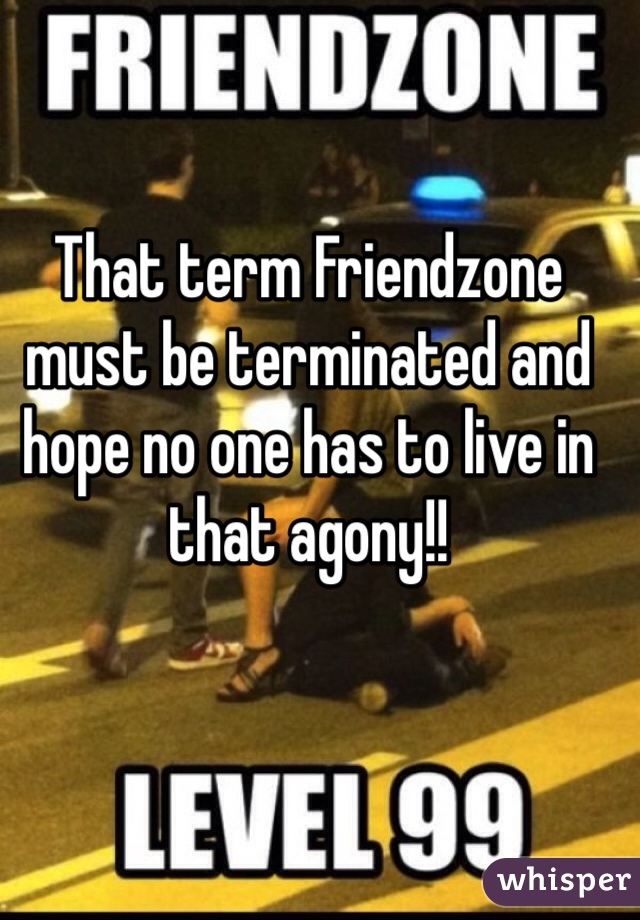 That term Friendzone must be terminated and hope no one has to live in that agony!!