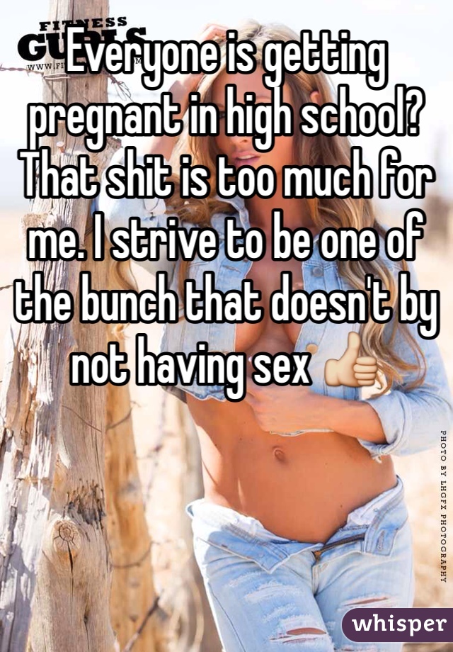 Everyone is getting pregnant in high school? That shit is too much for me. I strive to be one of the bunch that doesn't by not having sex 👍