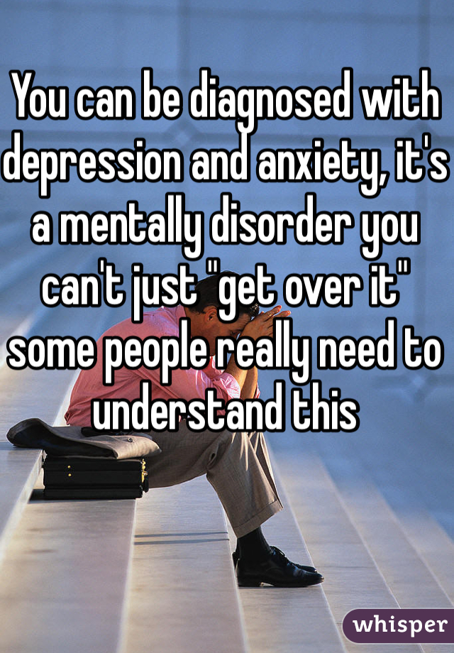 You can be diagnosed with depression and anxiety, it's a mentally disorder you can't just "get over it" some people really need to understand this 