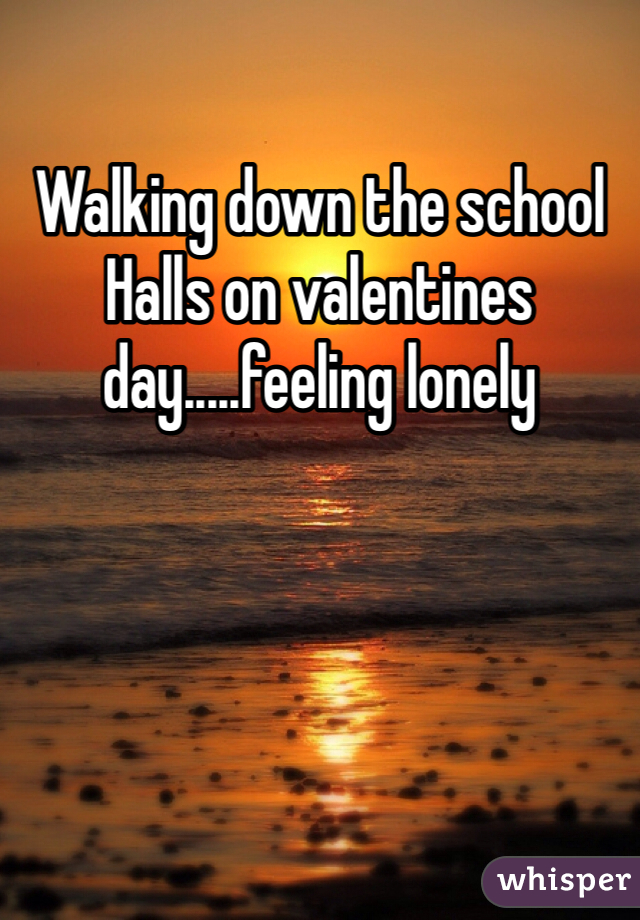 Walking down the school Halls on valentines day.....feeling lonely