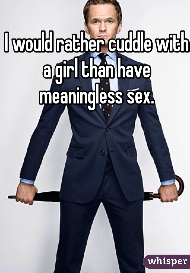I would rather cuddle with a girl than have meaningless sex.