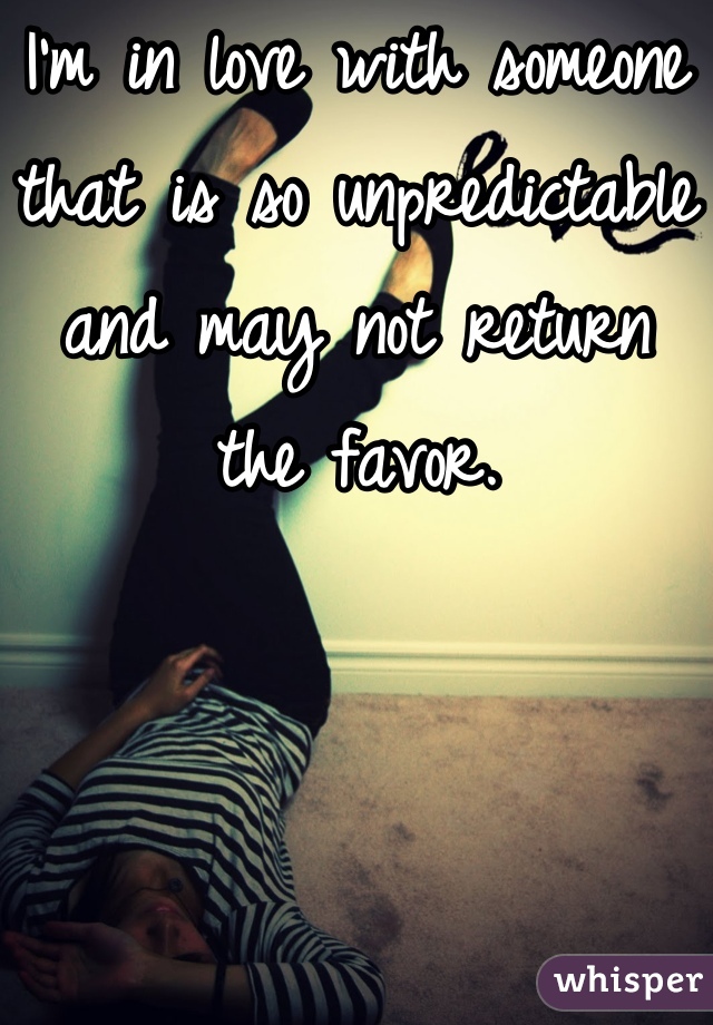 I'm in love with someone that is so unpredictable and may not return the favor.