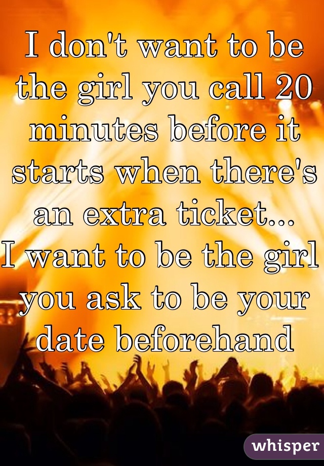 I don't want to be the girl you call 20 minutes before it starts when there's an extra ticket...
I want to be the girl you ask to be your date beforehand 