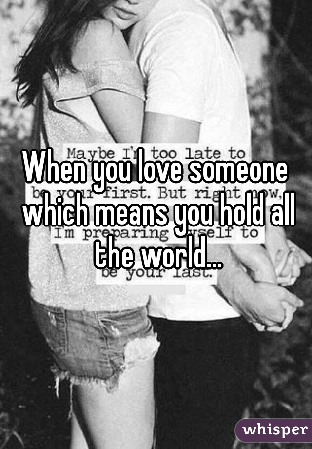 When you love someone which means you hold all the world...