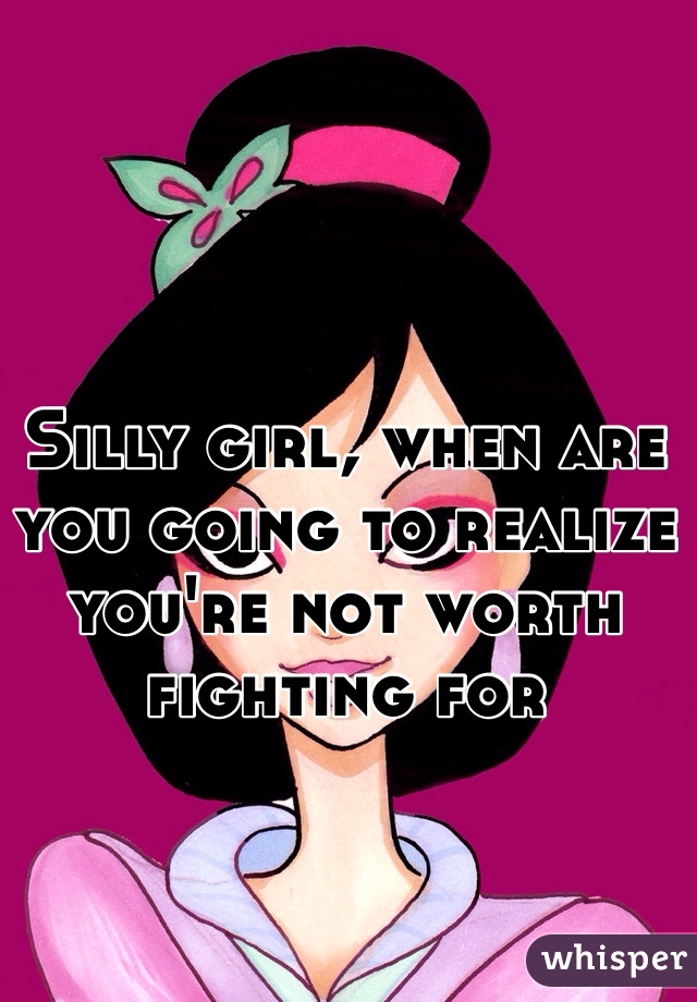 Silly girl, when are you going to realize you're not worth fighting for