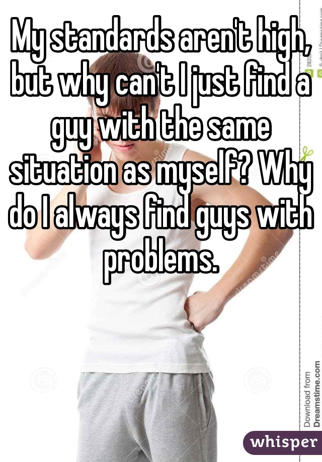 My standards aren't high, but why can't I just find a guy with the same situation as myself? Why do I always find guys with problems. 