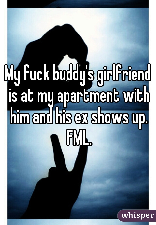 My fuck buddy's girlfriend is at my apartment with him and his ex shows up. FML.
