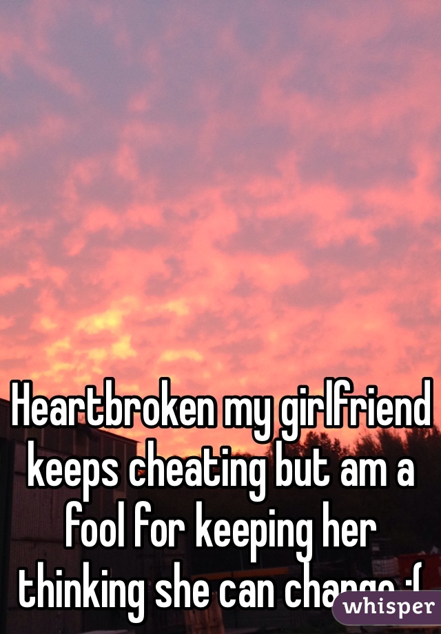 Heartbroken my girlfriend keeps cheating but am a fool for keeping her thinking she can change :( 