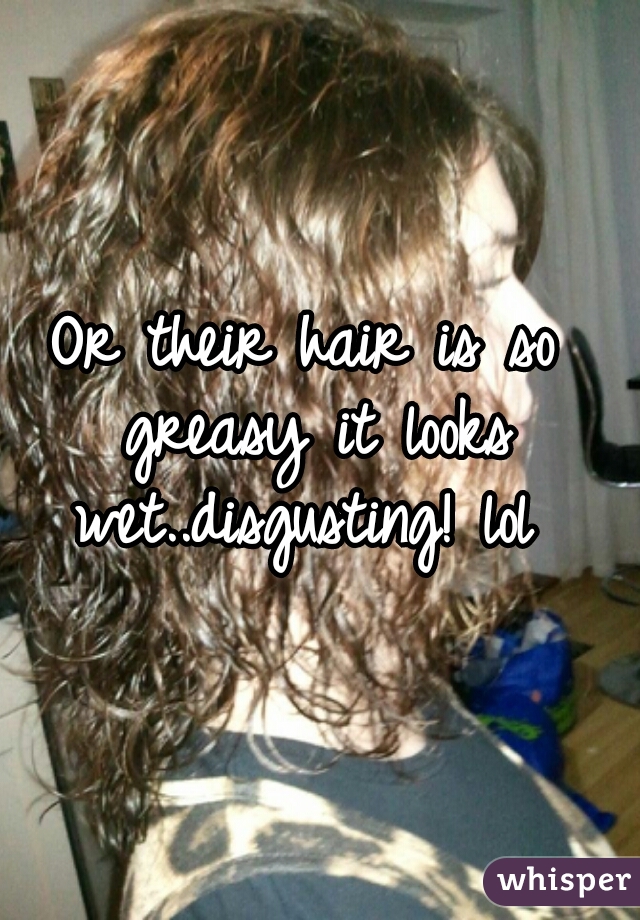Or their hair is so greasy it looks wet..disgusting! lol 