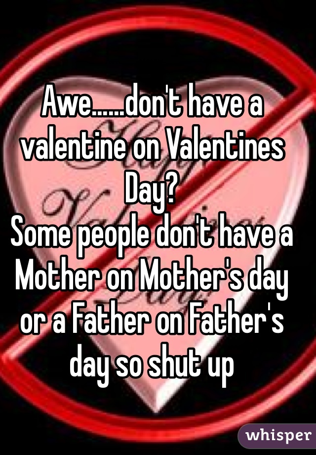 Awe......don't have a valentine on Valentines Day?   
Some people don't have a Mother on Mother's day or a Father on Father's day so shut up