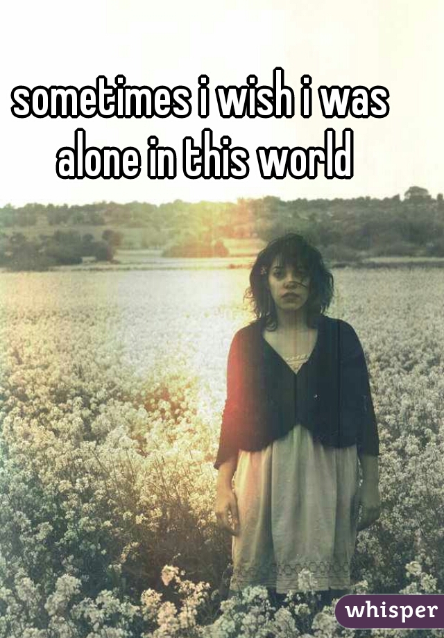 sometimes i wish i was alone in this world