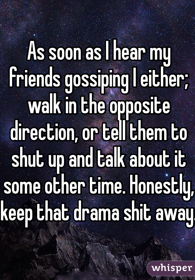 As soon as I hear my friends gossiping I either; walk in the opposite direction, or tell them to shut up and talk about it some other time. Honestly, keep that drama shit away.