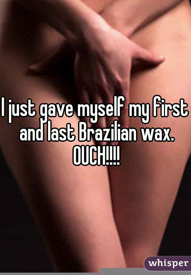 I just gave myself my first and last Brazilian wax. OUCH!!!!