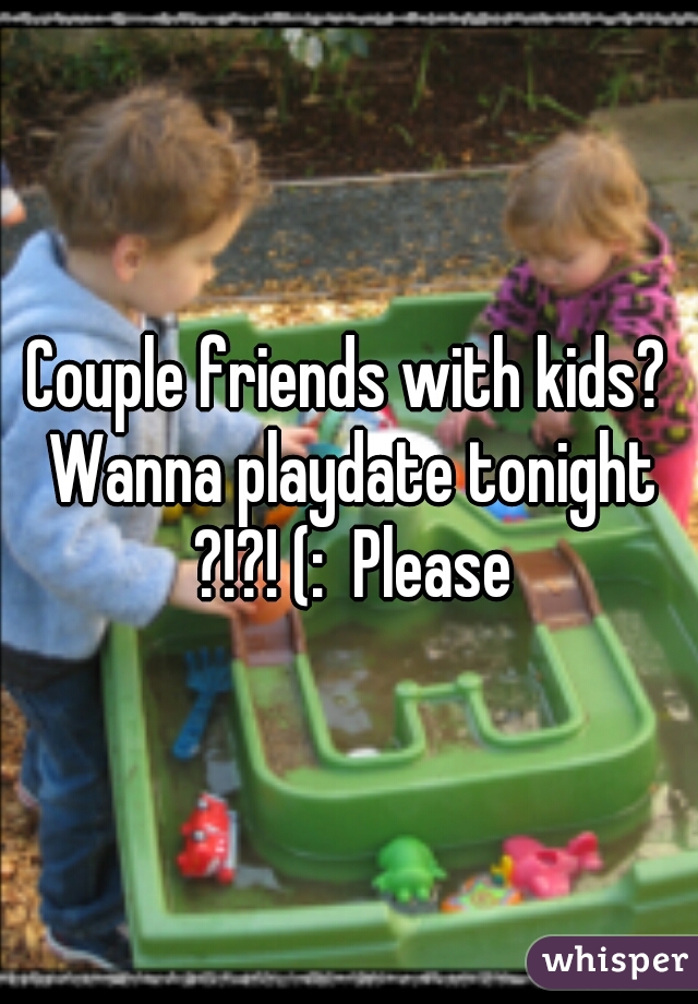 Couple friends with kids? Wanna playdate tonight ?!?! (:  Please