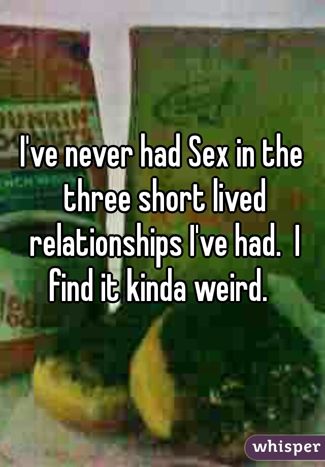 I've never had Sex in the three short lived relationships I've had.  I find it kinda weird.  