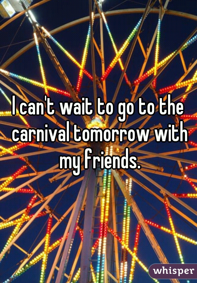 I can't wait to go to the carnival tomorrow with my friends.