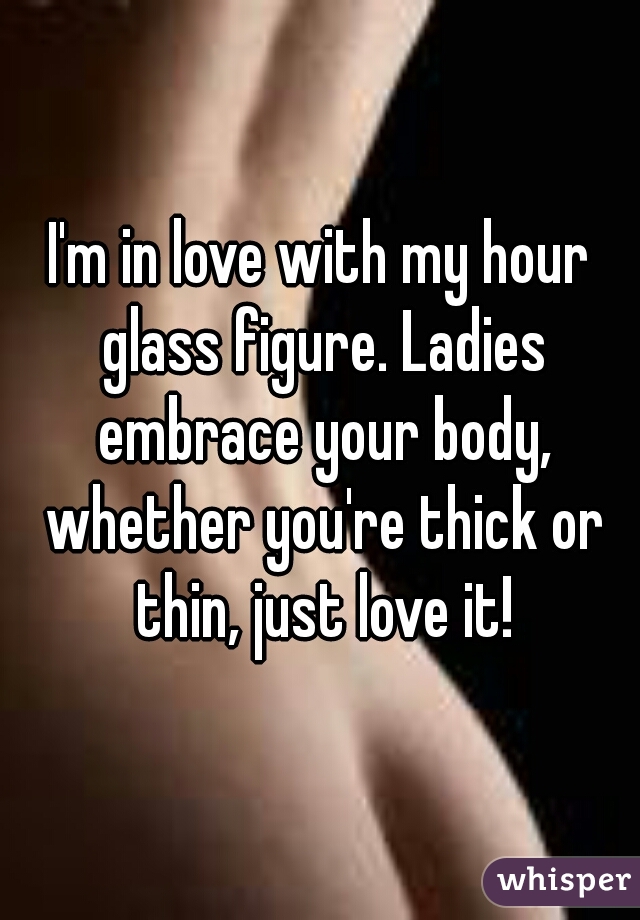 I'm in love with my hour glass figure. Ladies embrace your body, whether you're thick or thin, just love it!