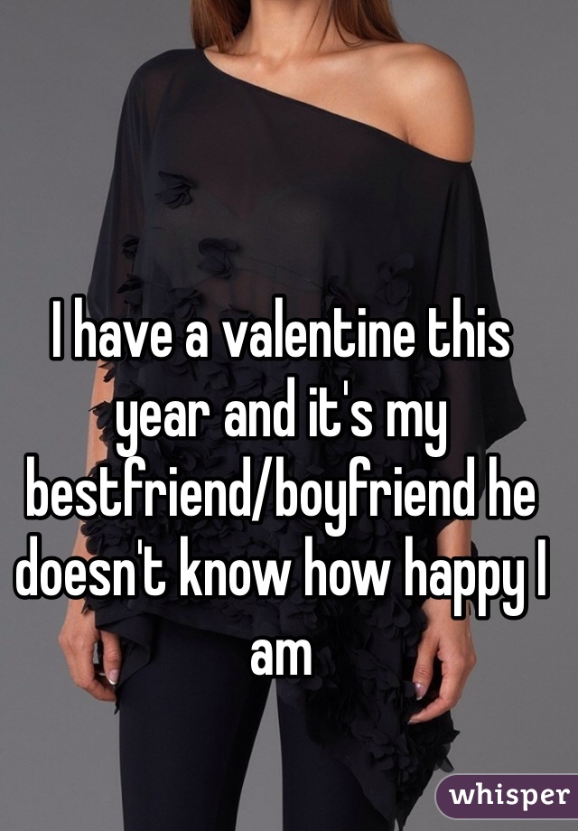 I have a valentine this year and it's my bestfriend/boyfriend he doesn't know how happy I am