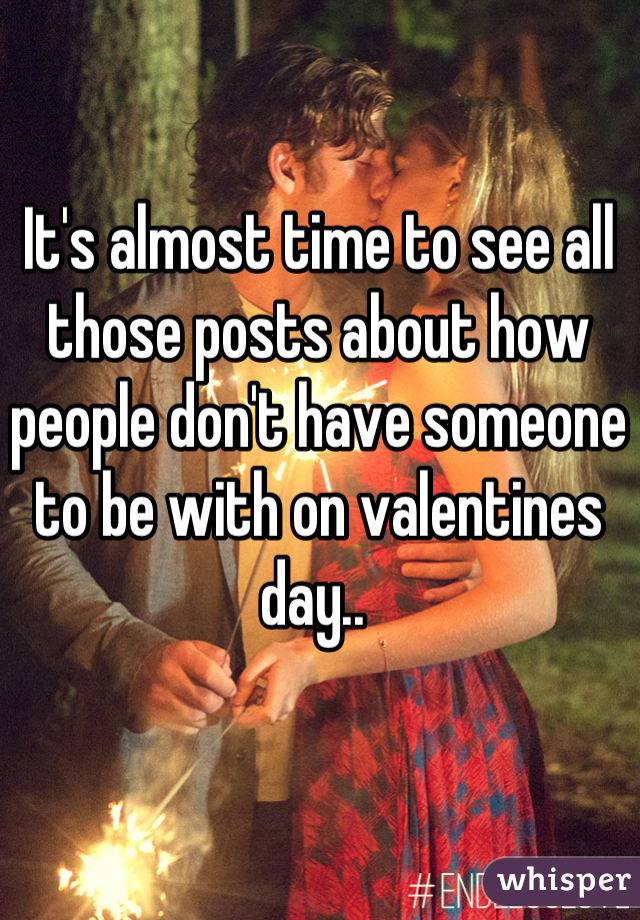 It's almost time to see all those posts about how people don't have someone to be with on valentines day.. 