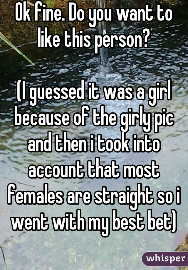 Ok fine. Do you want to like this person? 

(I guessed it was a girl because of the girly pic and then i took into account that most females are straight so i went with my best bet)