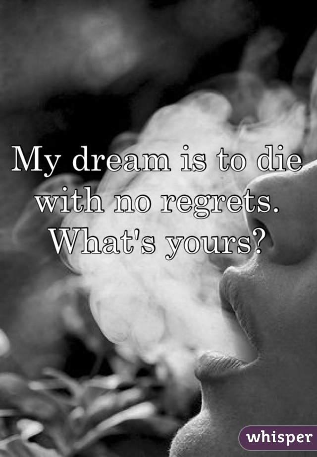My dream is to die with no regrets.
What's yours? 