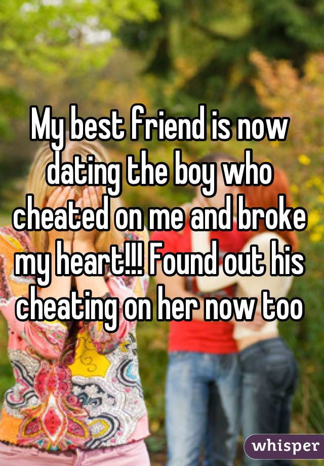My best friend is now dating the boy who cheated on me and broke my heart!!! Found out his cheating on her now too