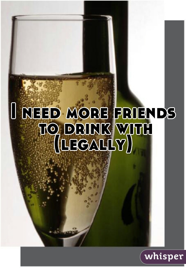 I need more friends to drink with (legally) 