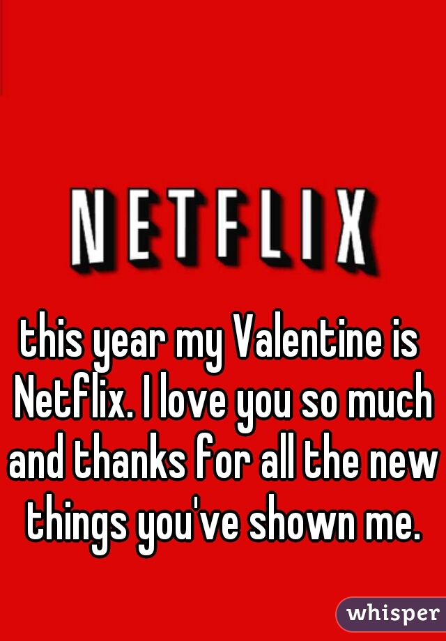 this year my Valentine is Netflix. I love you so much and thanks for all the new things you've shown me.