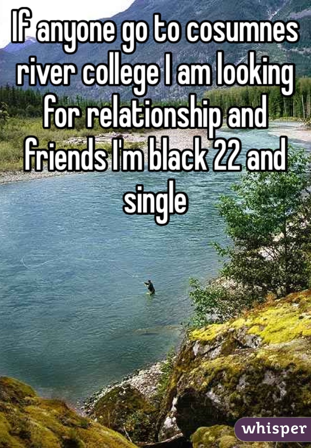 If anyone go to cosumnes river college I am looking for relationship and friends I'm black 22 and single 